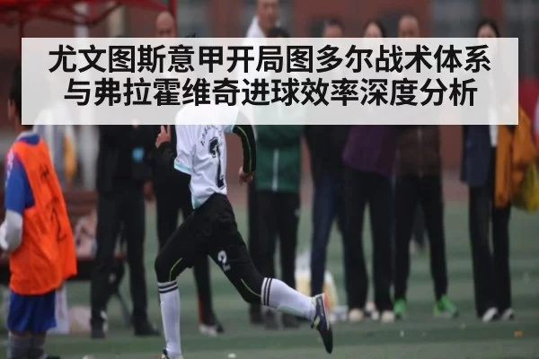 尤文图斯意甲开局图多尔战术体系与弗拉霍维奇进球效率深度分析